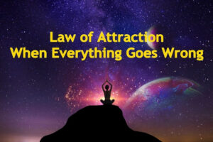 Law of Attraction When Everything Goes Wrong